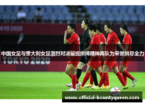 中国女足与意大利女足激烈对决展现拼搏精神两队为荣誉拼尽全力